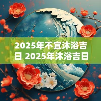 2025年不宜沐浴吉日 2025年沐浴吉日查询大全
