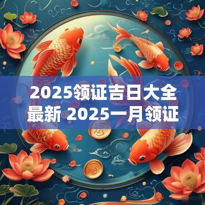 2025领证吉日大全最新 2025一月领证吉日大全
