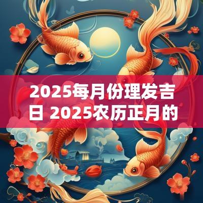 2025每月份理发吉日 2025农历正月的吉日