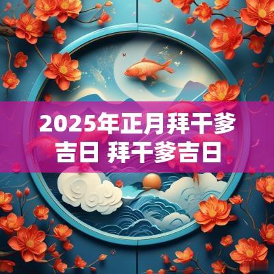 2025年正月拜干爹吉日 拜干爹吉日