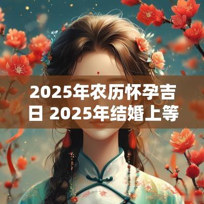 2025年农历怀孕吉日 2025年结婚上等吉日