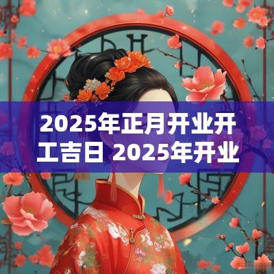 2025年正月开业开工吉日 2025年开业吉日