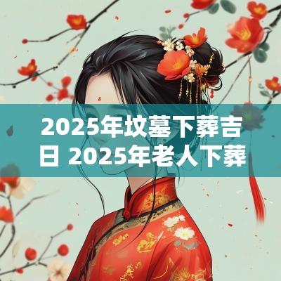 2025年坟墓下葬吉日 2025年老人下葬吉日查询表