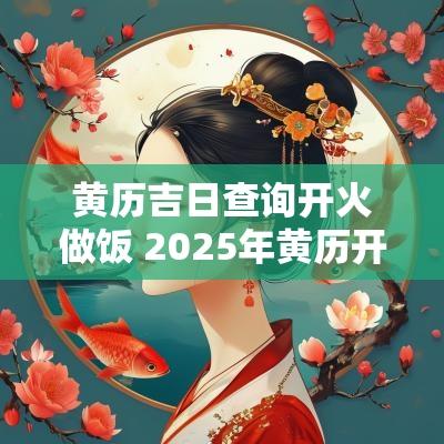 黄历吉日查询开火做饭 2025年黄历开火吉日查询