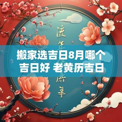 搬家选吉日8月哪个吉日好 老黄历吉日查询搬家吉日