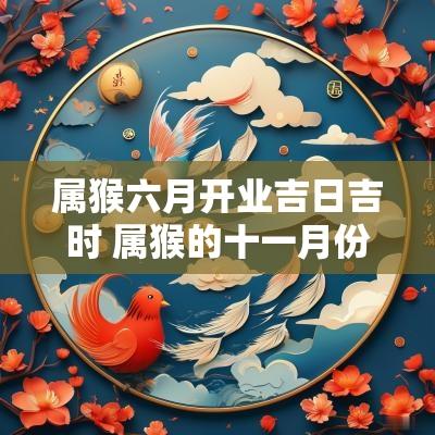 属猴六月开业吉日吉时 属猴的十一月份开业吉日
