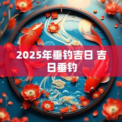2025年垂钓吉日 吉日垂钓