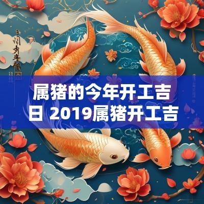 属猪的今年开工吉日 2019属猪开工吉日