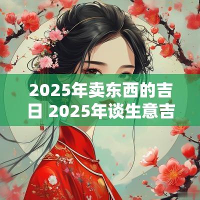 2025年卖东西的吉日 2025年谈生意吉日