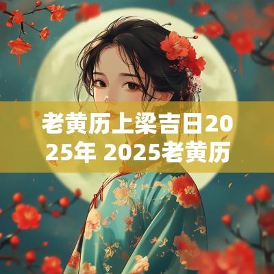 老黄历上梁吉日2025年 2025老黄历上梁吉日
