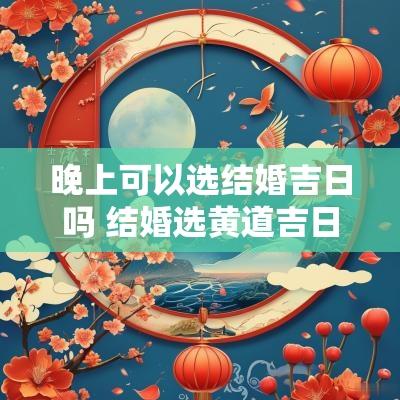 晚上可以选结婚吉日吗 结婚选黄道吉日靠谱吗