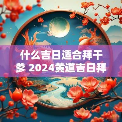 什么吉日适合拜干爹 2025黄道吉日拜干爹