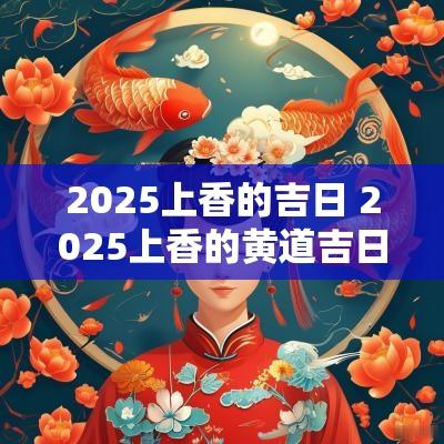 2025上香的吉日 2025上香的黄道吉日