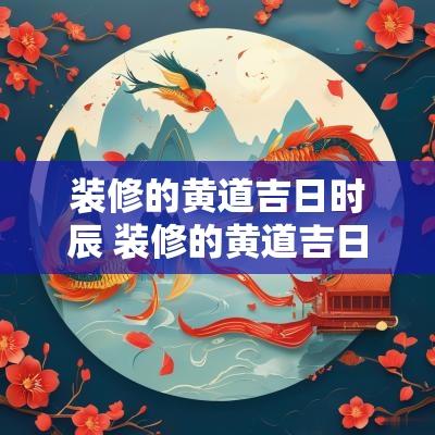 装修的黄道吉日时辰 装修的黄道吉日2025