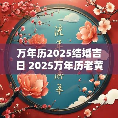 万年历2025结婚吉日 2025万年历老黄历看吉日