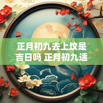 正月初九去上坟是吉日吗 正月初九适合上山拜佛祈福吗