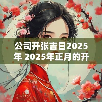 公司开张吉日2025年 2025年正月的开张吉日