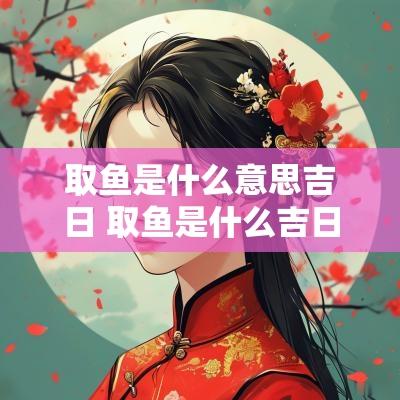 取鱼是什么意思吉日 取鱼是什么吉日吉时