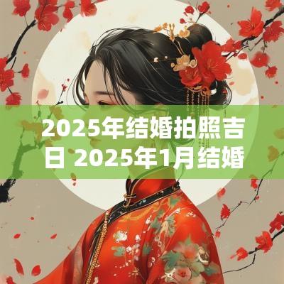 2025年结婚拍照吉日 2025年1月结婚吉日