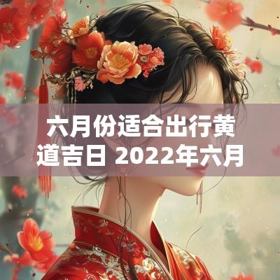 六月份适合出行黄道吉日 2025年六月份的黄道吉日