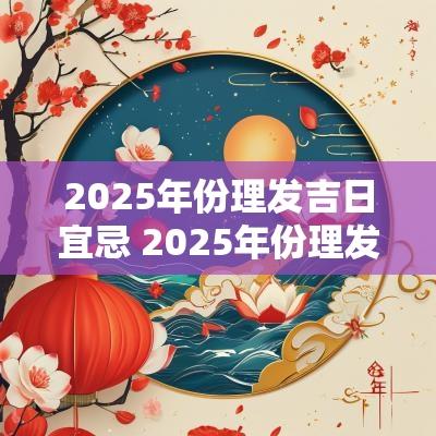 2025年份理发吉日宜忌 2025年份理发吉日