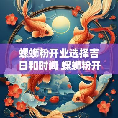 螺蛳粉开业选择吉日和时间 螺蛳粉开业送礼