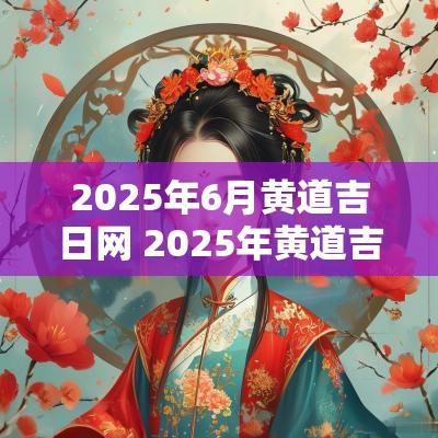2025年6月黄道吉日网 2025年黄道吉日一览表