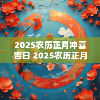 2025农历正月冲喜吉日 2025农历正月吉日大全表