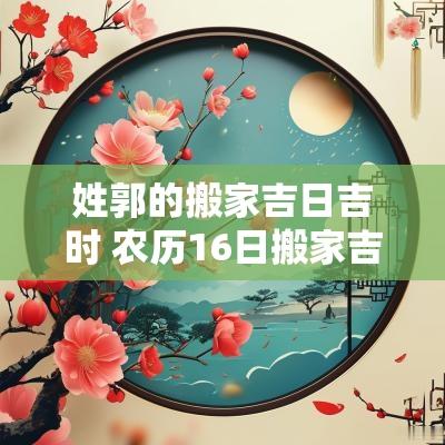 姓郭的搬家吉日吉时 农历16日搬家吉日
