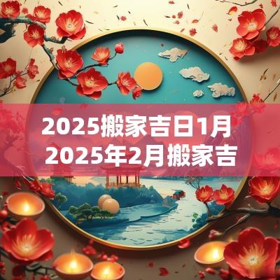 2025搬家吉日1月 2025年2月搬家吉日有哪几天