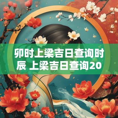 卯时上梁吉日查询时辰 上梁吉日查询2025