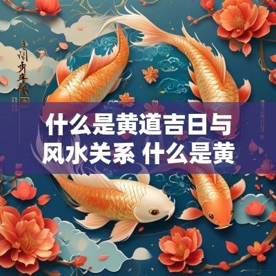 什么是黄道吉日与风水关系 什么是黄道吉日2025