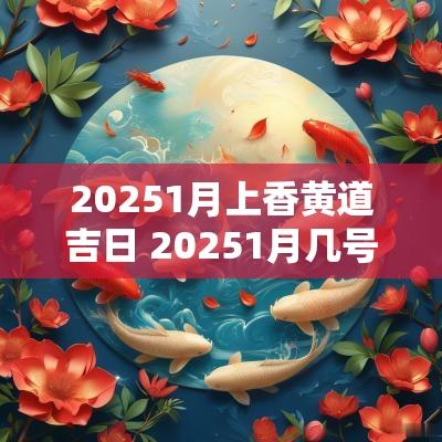 20251月上香黄道吉日 20251月几号黄道吉日