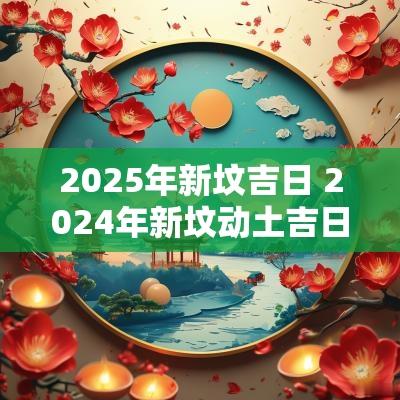 2025年新坟吉日 2025年新坟动土吉日