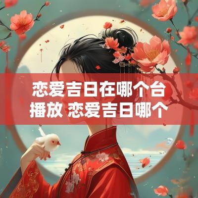 恋爱吉日在哪个台播放 恋爱吉日哪个台播出