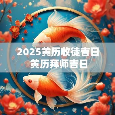 2025黄历收徒吉日 黄历拜师吉日