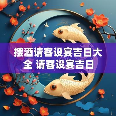 摆酒请客设宴吉日大全 请客设宴吉日