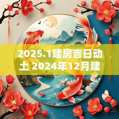 2025.1建房吉日动土 2025年12月建房动土吉日
