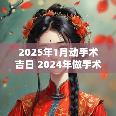2025年1月动手术吉日 2025年做手术吉日一览表