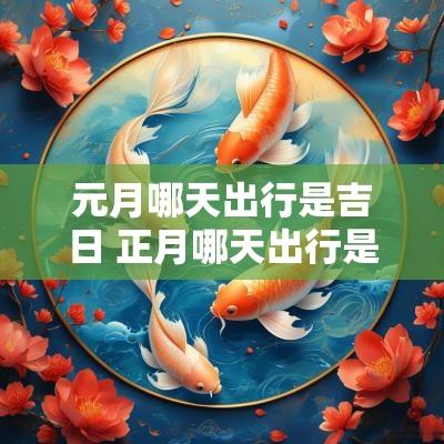 元月哪天出行是吉日 正月哪天出行是吉日