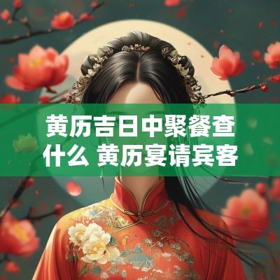 黄历吉日中聚餐查什么 黄历宴请宾客吉日