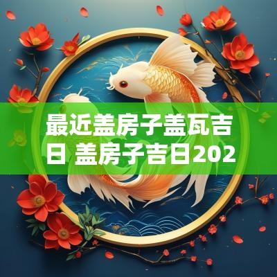 最近盖房子盖瓦吉日 盖房子吉日2025