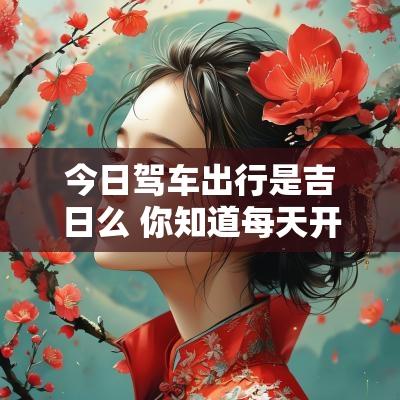 今日驾车出行是吉日么 你知道每天开车出行的吉日时辰吗