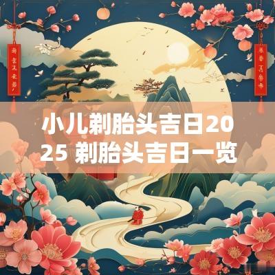 小儿剃胎头吉日2025 剃胎头吉日一览表