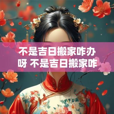 不是吉日搬家咋办呀 不是吉日搬家咋办