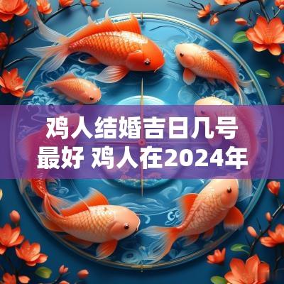 鸡人结婚吉日几号最好 鸡人在2025年结婚最佳吉日