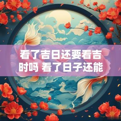 看了吉日还要看吉时吗 看了日子还能再看日子吗