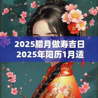 2025腊月做寿吉日 2025年阳历1月适合做寿的吉日