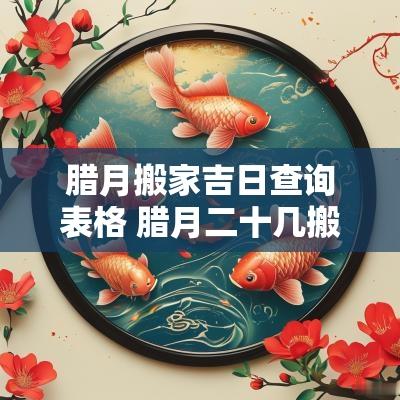腊月搬家吉日查询表格 腊月二十几搬家吉日