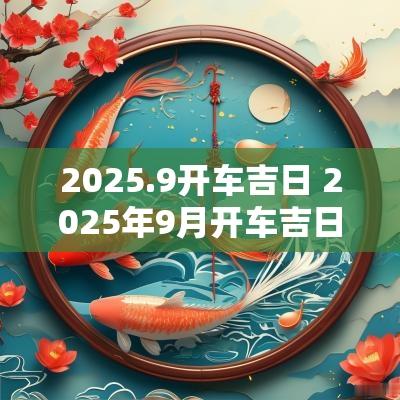 2025.9开车吉日 2025年9月开车吉日